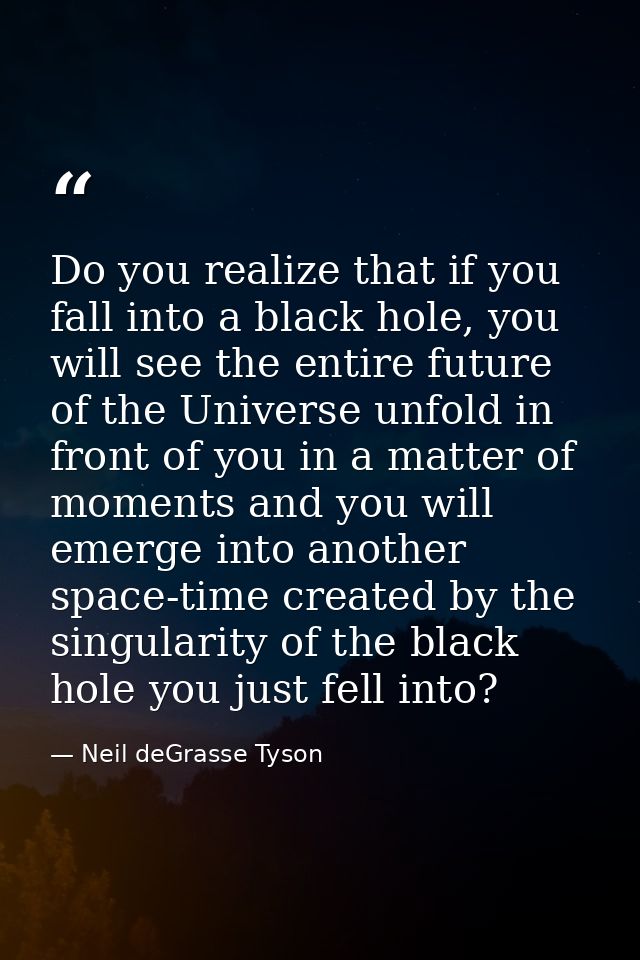 Do you realize that if you fall into a black hole, you will see the entire future of the Universe unfold in front of you — Neil deGrasse Tyson