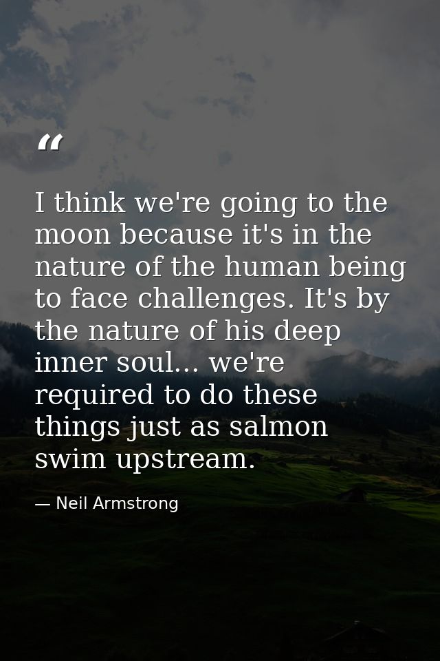 I think we're going to the moon because it's in the nature of the human being to face challenges. It's by the nature of  — Neil Armstrong