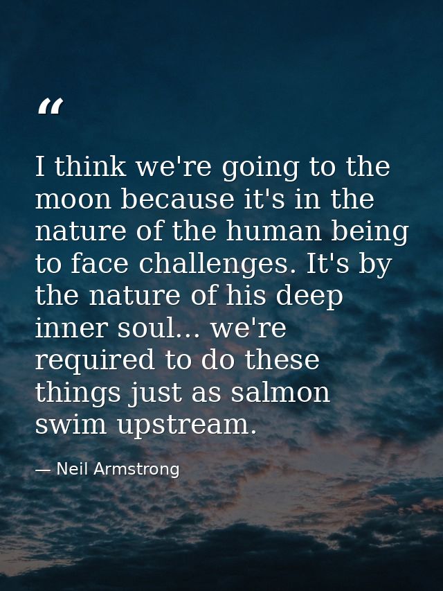 I think we're going to the moon because it's in the nature of the human being to face challenges. It's by the nature of  — Neil Armstrong