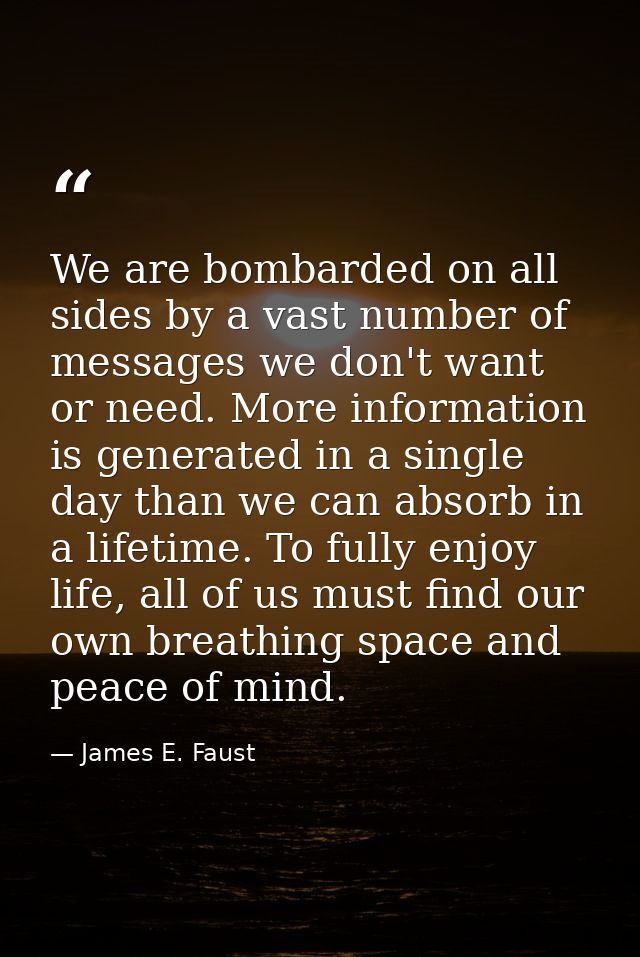 We are bombarded on all sides by a vast number of messages we don't want or need. More information is generated in a sin — James E. Faust