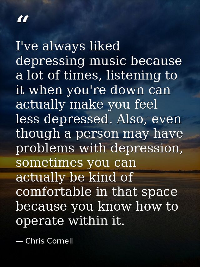 I've always liked depressing music because a lot of times, listening to it when you're down can actually make you feel l — Chris Cornell
