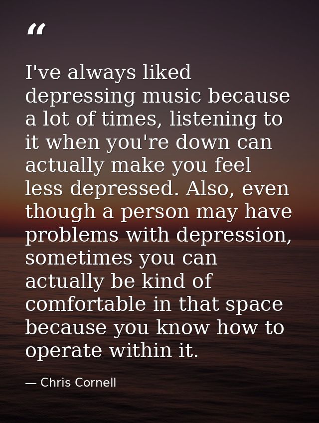 I've always liked depressing music because a lot of times, listening to it when you're down can actually make you feel l — Chris Cornell