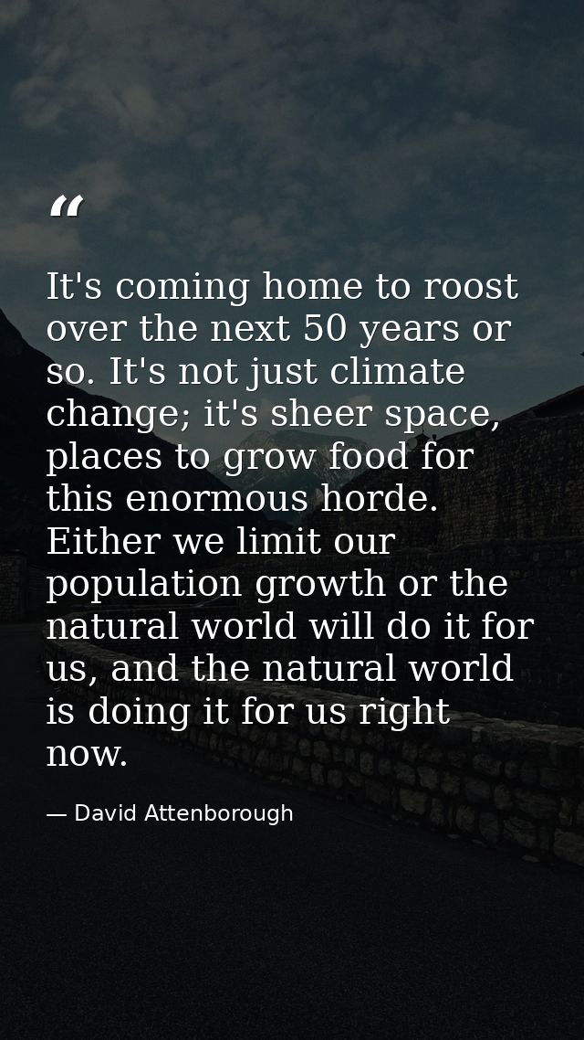 It's coming home to roost over the next 50 years or so. It's not just climate change; it's sheer space, places to grow f — David Attenborough