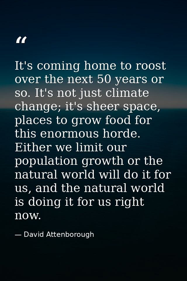It's coming home to roost over the next 50 years or so. It's not just climate change; it's sheer space, places to grow f — David Attenborough