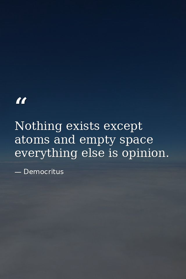 Nothing exists except atoms and empty space everything else is opinion. — Democritus