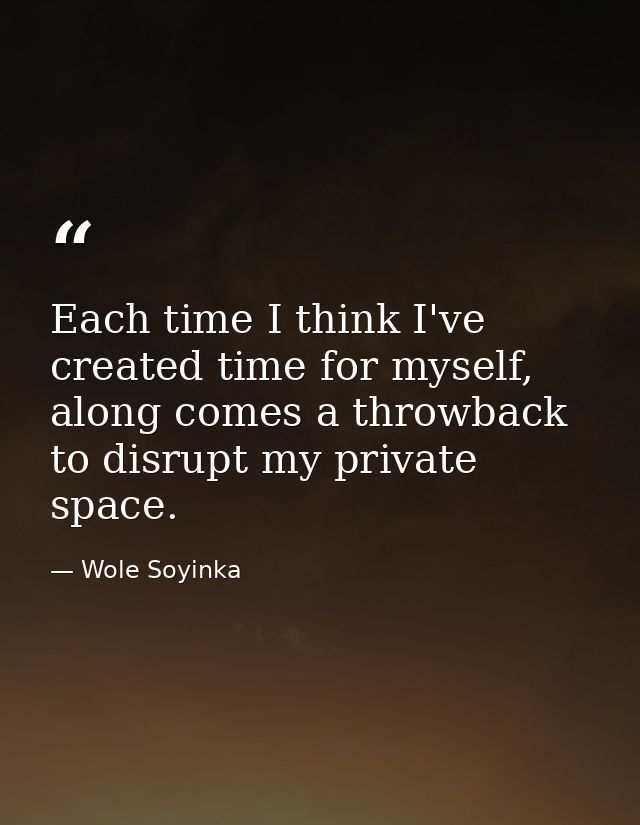 Each time I think I've created time for myself, along comes a throwback to disrupt my private space. — Wole Soyinka