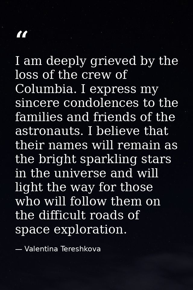 I am deeply grieved by the loss of the crew of Columbia. I express my sincere condolences to the families and friends of — Valentina Tereshkova