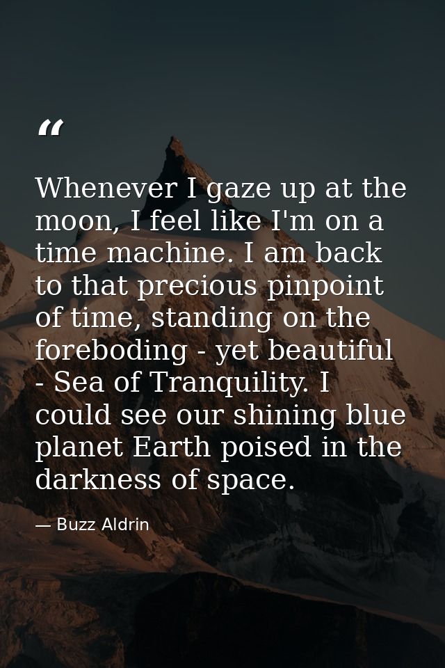 Whenever I gaze up at the moon, I feel like I'm on a time machine. I am back to that precious pinpoint of time, standing — Buzz Aldrin