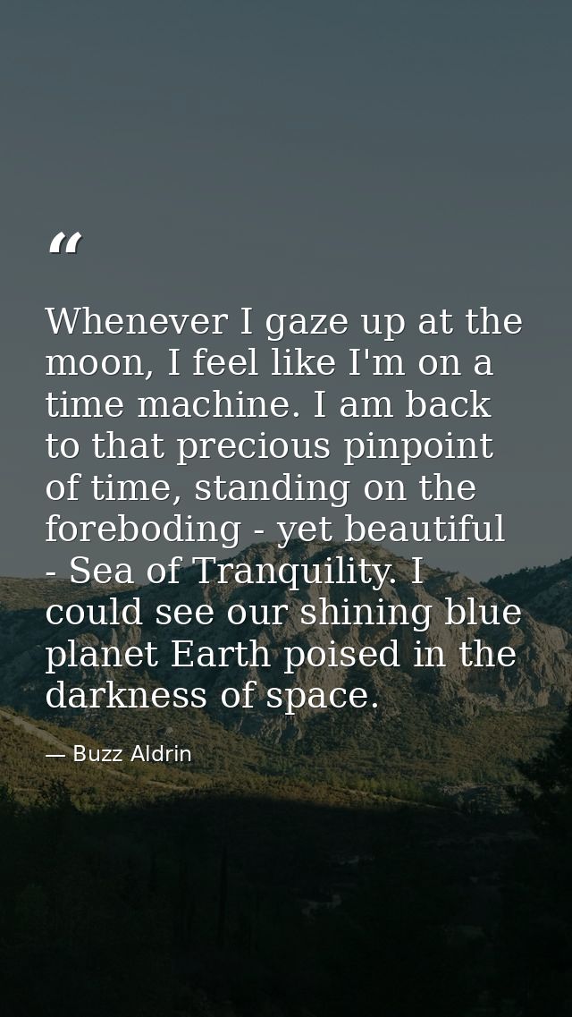 Whenever I gaze up at the moon, I feel like I'm on a time machine. I am back to that precious pinpoint of time, standing — Buzz Aldrin