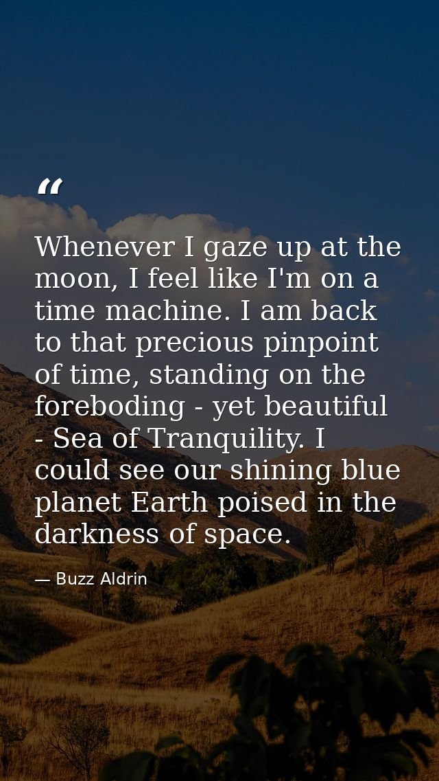 Whenever I gaze up at the moon, I feel like I'm on a time machine. I am back to that precious pinpoint of time, standing — Buzz Aldrin