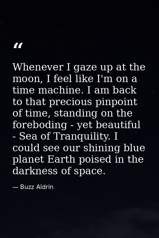 Whenever I gaze up at the moon, I feel like I'm on a time machine. I am back to that precious pinpoint of time, standing — Buzz Aldrin