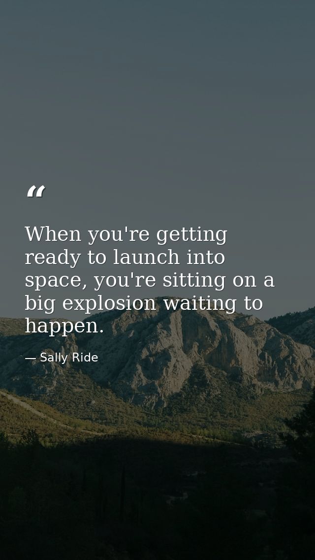 When you're getting ready to launch into space, you're sitting on a big explosion waiting to happen. — Sally Ride