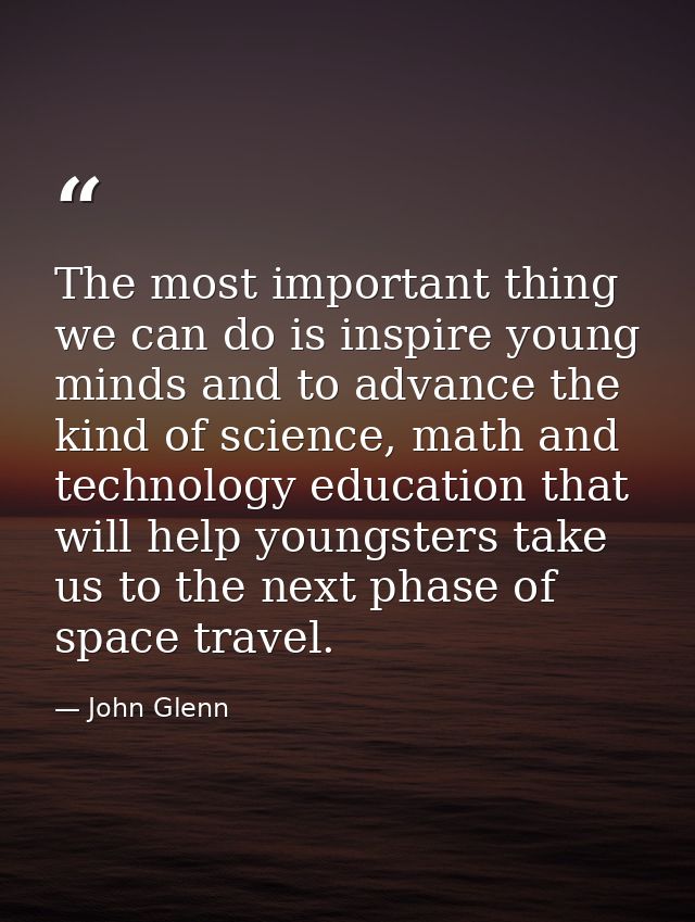 The most important thing we can do is inspire young minds and to advance the kind of science, math and technology educat — John Glenn