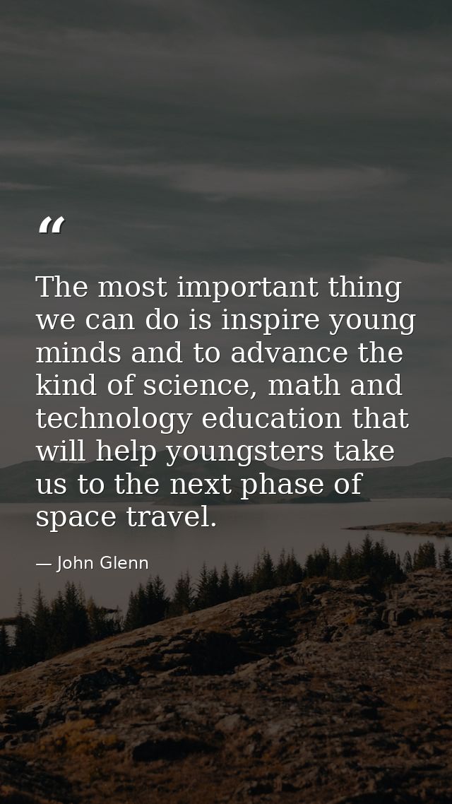 The most important thing we can do is inspire young minds and to advance the kind of science, math and technology educat — John Glenn