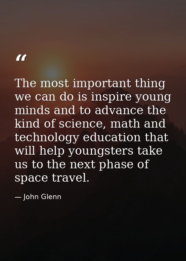 The most important thing we can do is inspire young minds and to advance the kind of science, math and technology educat — John Glenn