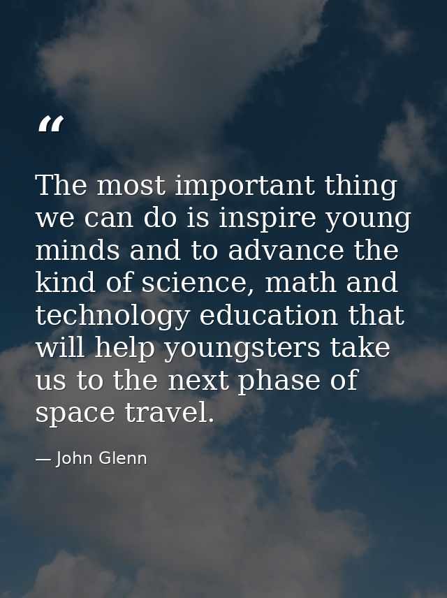 The most important thing we can do is inspire young minds and to advance the kind of science, math and technology educat — John Glenn