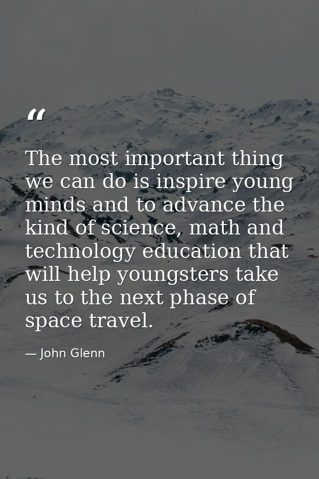 The most important thing we can do is inspire young minds and to advance the kind of science, math and technology educat — John Glenn
