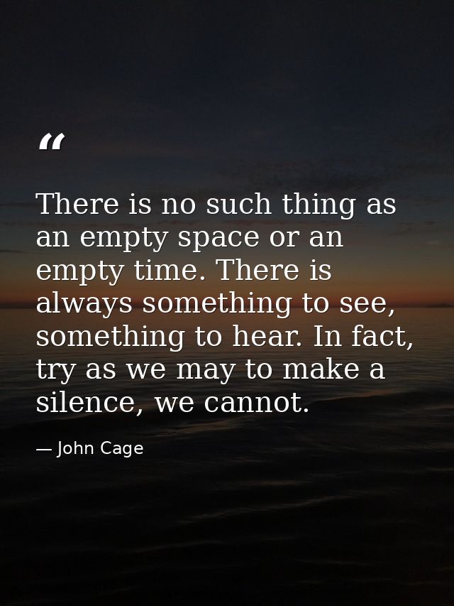 There is no such thing as an empty space or an empty time. There is always something to see, something to hear. In fact, — John Cage