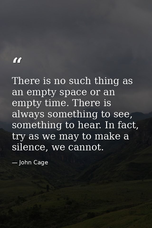 There is no such thing as an empty space or an empty time. There is always something to see, something to hear. In fact, — John Cage