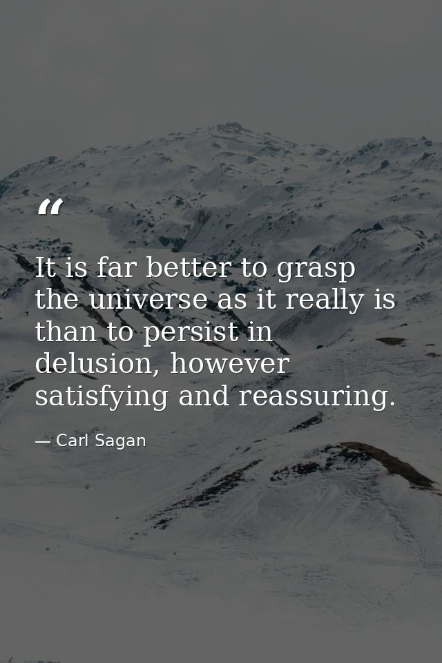It is far better to grasp the universe as it really is than to persist in delusion, however satisfying and reassuring. — Carl Sagan