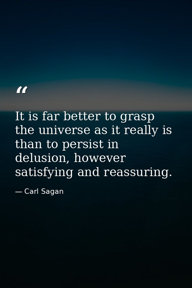 It is far better to grasp the universe as it really is than to persist in delusion, however satisfying and reassuring. — Carl Sagan