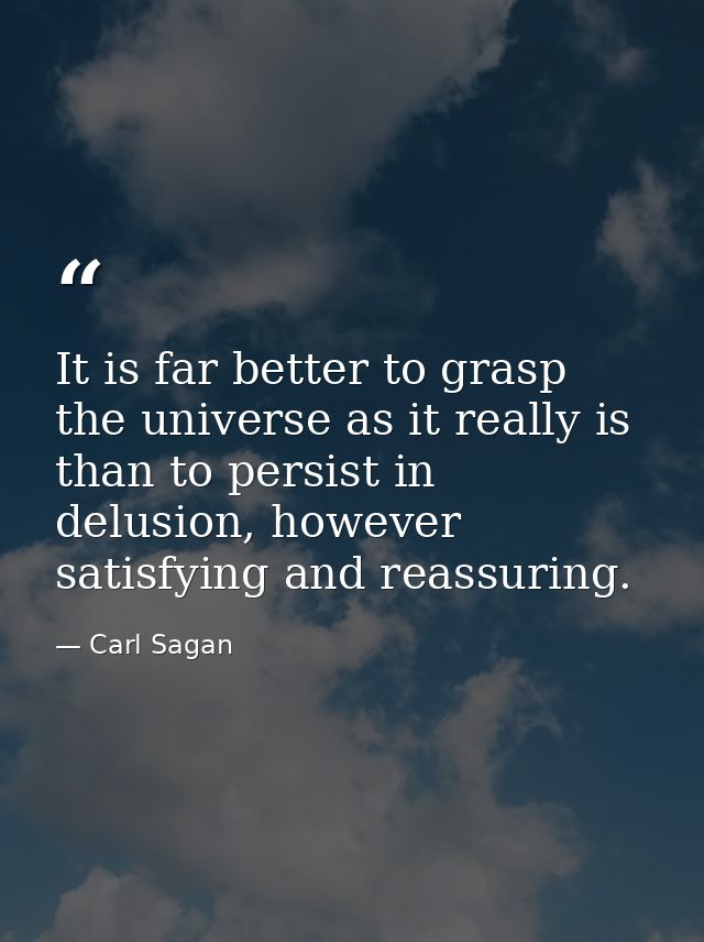 It is far better to grasp the universe as it really is than to persist in delusion, however satisfying and reassuring. — Carl Sagan