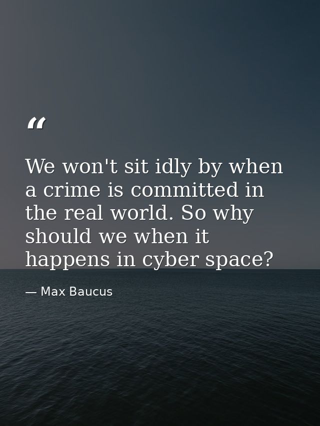 We won't sit idly by when a crime is committed in the real world. So why should we when it happens in cyber space? — Max Baucus