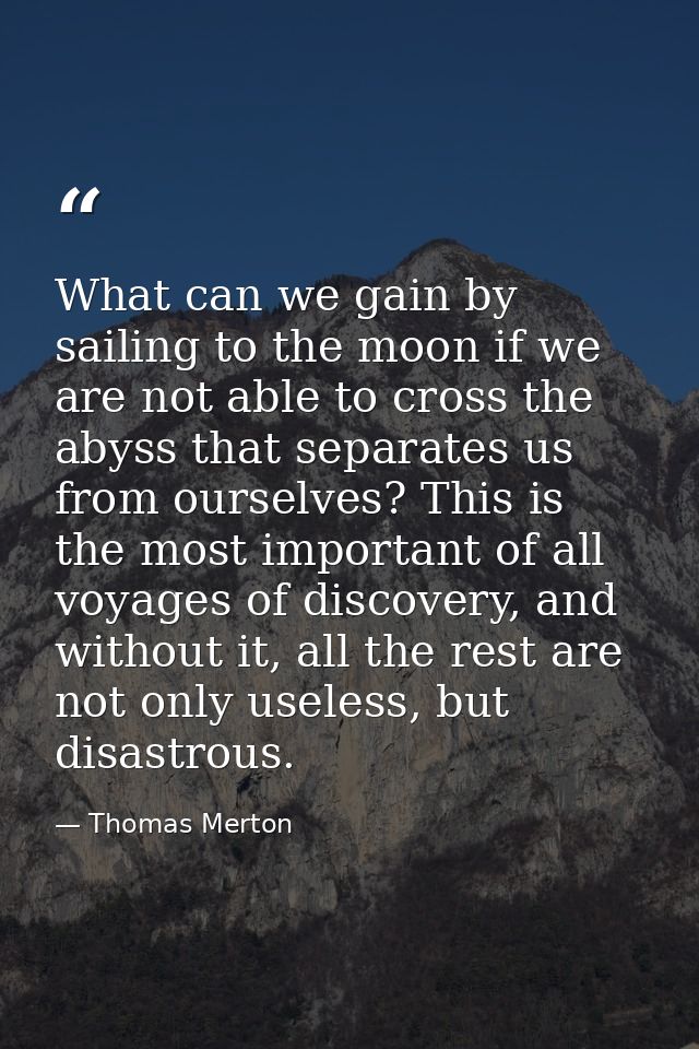 What can we gain by sailing to the moon if we are not able to cross the abyss that separates us from ourselves? This is  — Thomas Merton