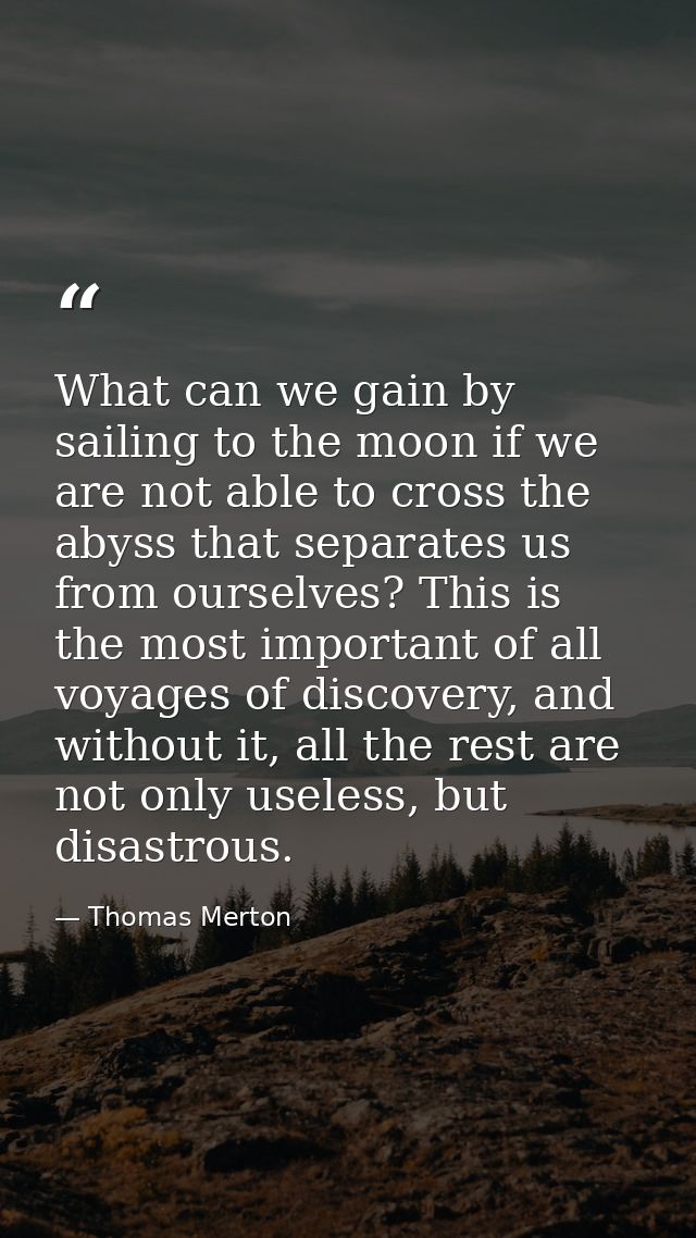What can we gain by sailing to the moon if we are not able to cross the abyss that separates us from ourselves? This is  — Thomas Merton
