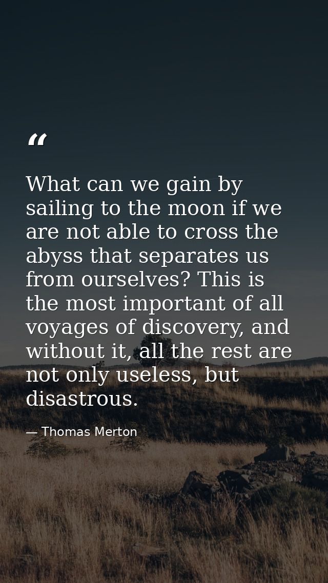What can we gain by sailing to the moon if we are not able to cross the abyss that separates us from ourselves? This is  — Thomas Merton