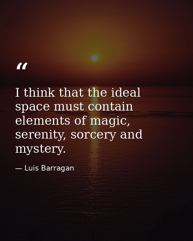 I think that the ideal space must contain elements of magic, serenity, sorcery and mystery. — Luis Barragan