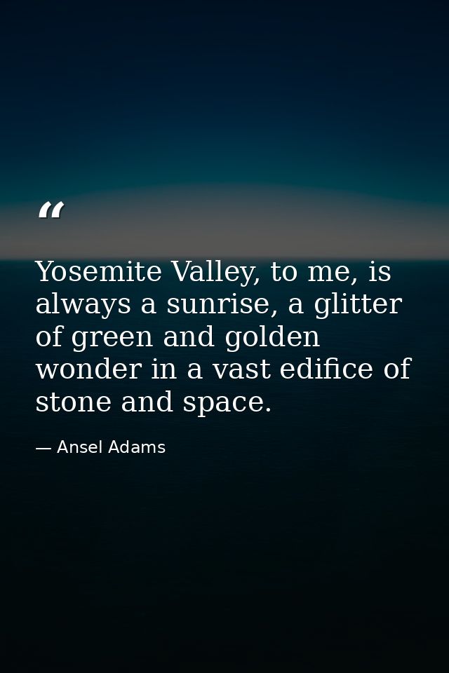 Yosemite Valley, to me, is always a sunrise, a glitter of green and golden wonder in a vast edifice of stone and space. — Ansel Adams