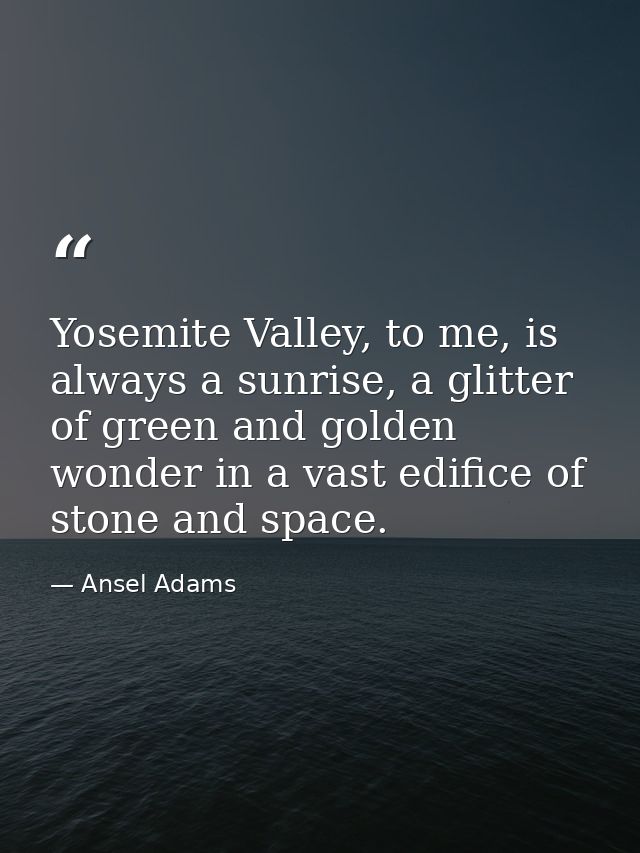 Yosemite Valley, to me, is always a sunrise, a glitter of green and golden wonder in a vast edifice of stone and space. — Ansel Adams