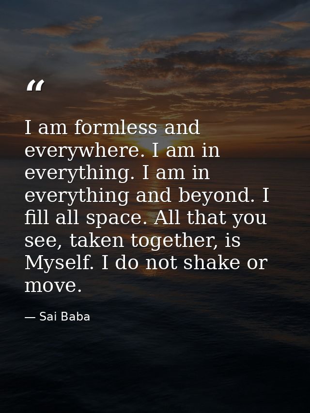 I am formless and everywhere. I am in everything. I am in everything and beyond. I fill all space. All that you see, tak — Sai Baba