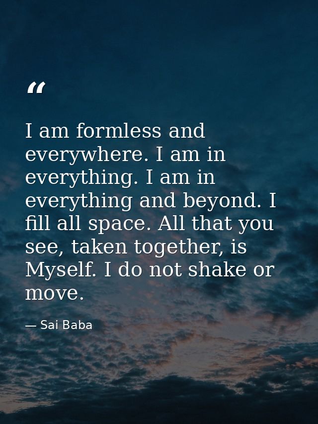 I am formless and everywhere. I am in everything. I am in everything and beyond. I fill all space. All that you see, tak — Sai Baba