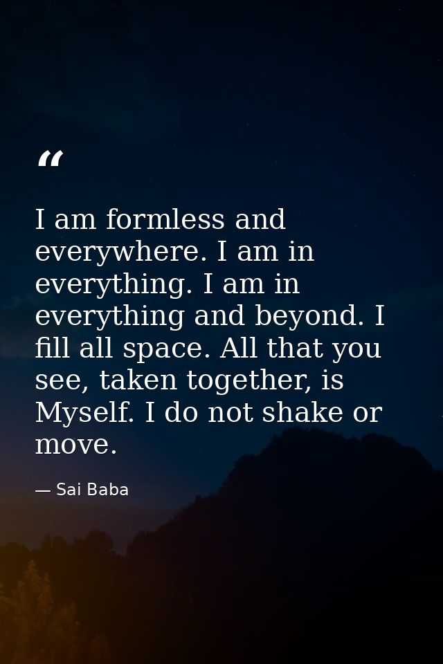 I am formless and everywhere. I am in everything. I am in everything and beyond. I fill all space. All that you see, tak — Sai Baba