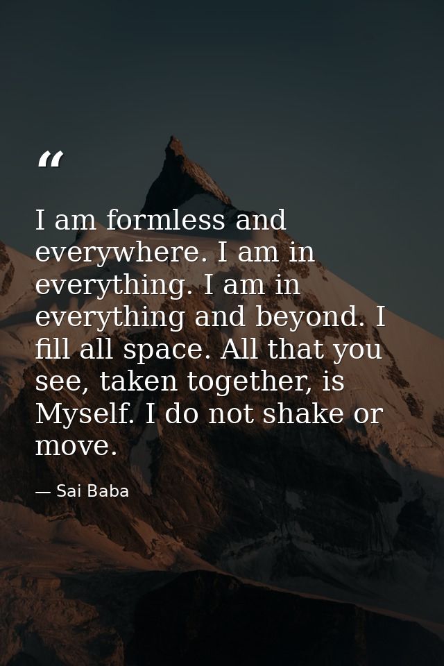 I am formless and everywhere. I am in everything. I am in everything and beyond. I fill all space. All that you see, tak — Sai Baba