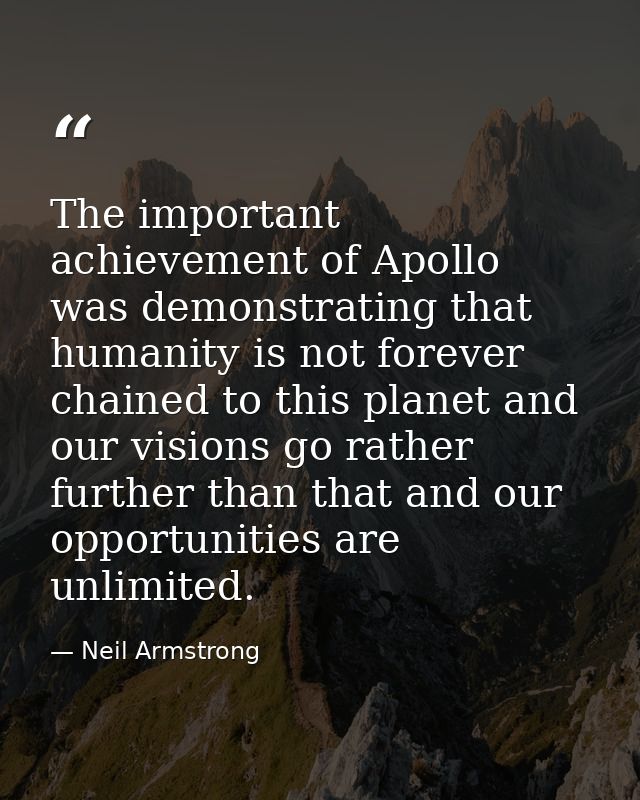 The important achievement of Apollo was demonstrating that humanity is not forever chained to this planet and our vision — Neil Armstrong