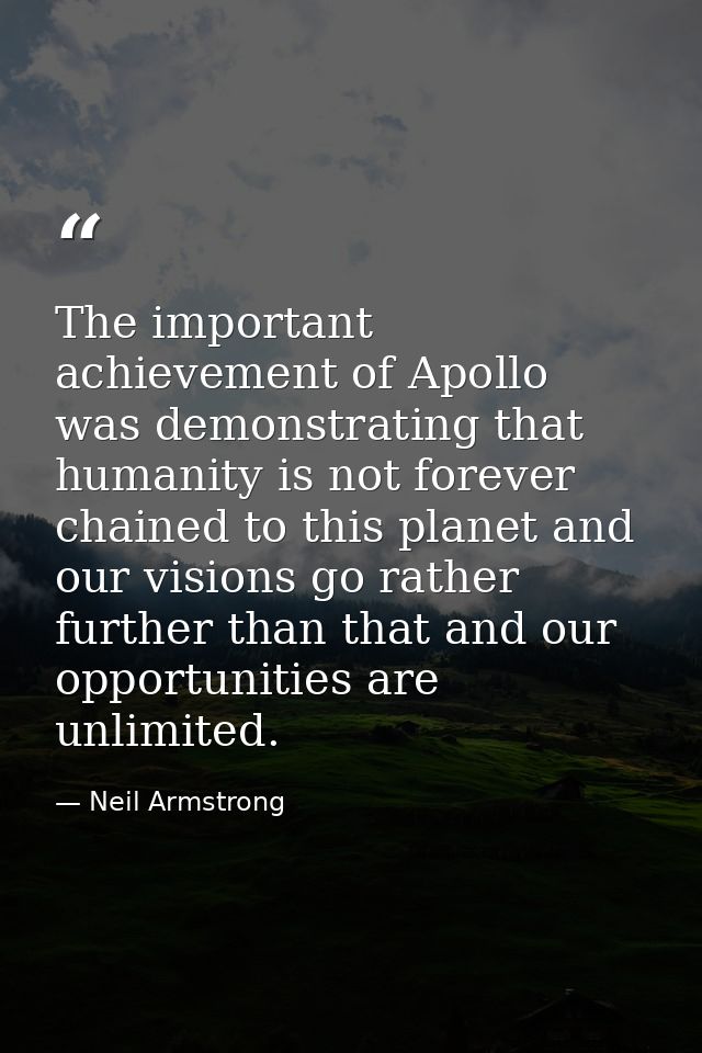 The important achievement of Apollo was demonstrating that humanity is not forever chained to this planet and our vision — Neil Armstrong