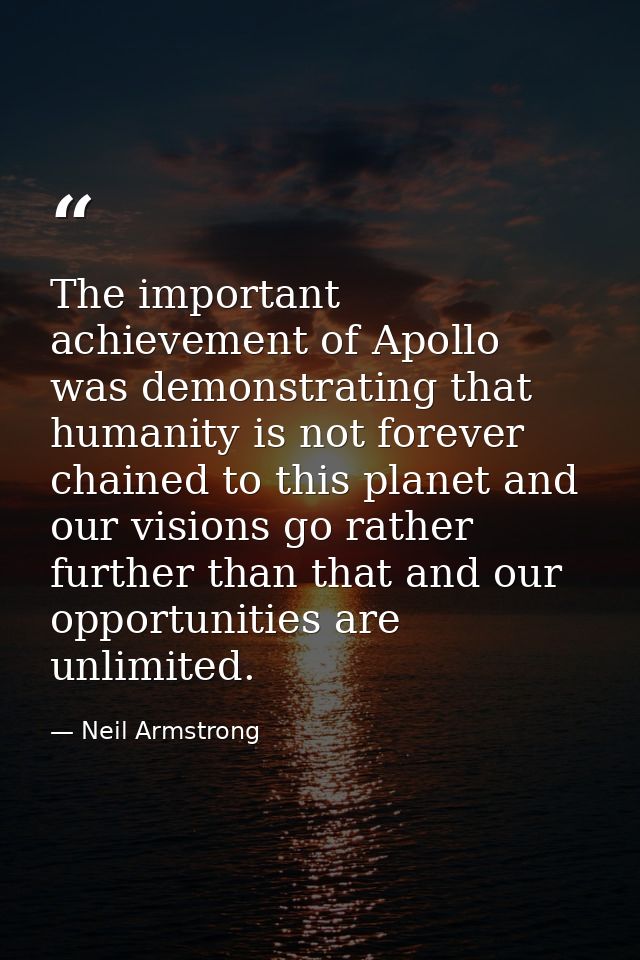 The important achievement of Apollo was demonstrating that humanity is not forever chained to this planet and our vision — Neil Armstrong