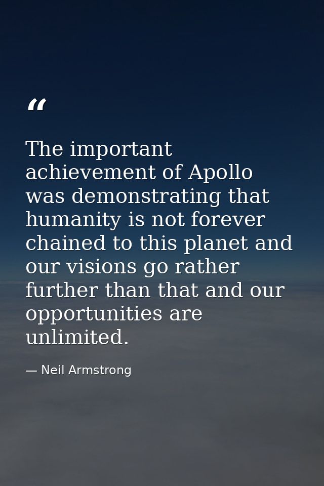 The important achievement of Apollo was demonstrating that humanity is not forever chained to this planet and our vision — Neil Armstrong