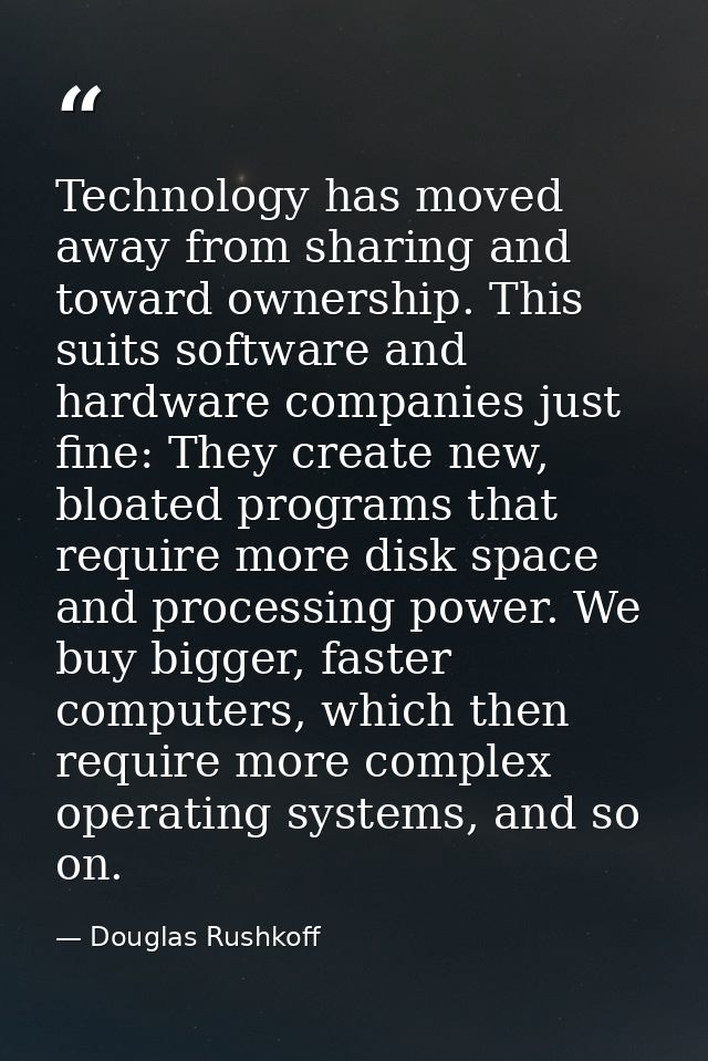 Technology has moved away from sharing and toward ownership. This suits software and hardware companies just fine: They  — Douglas Rushkoff