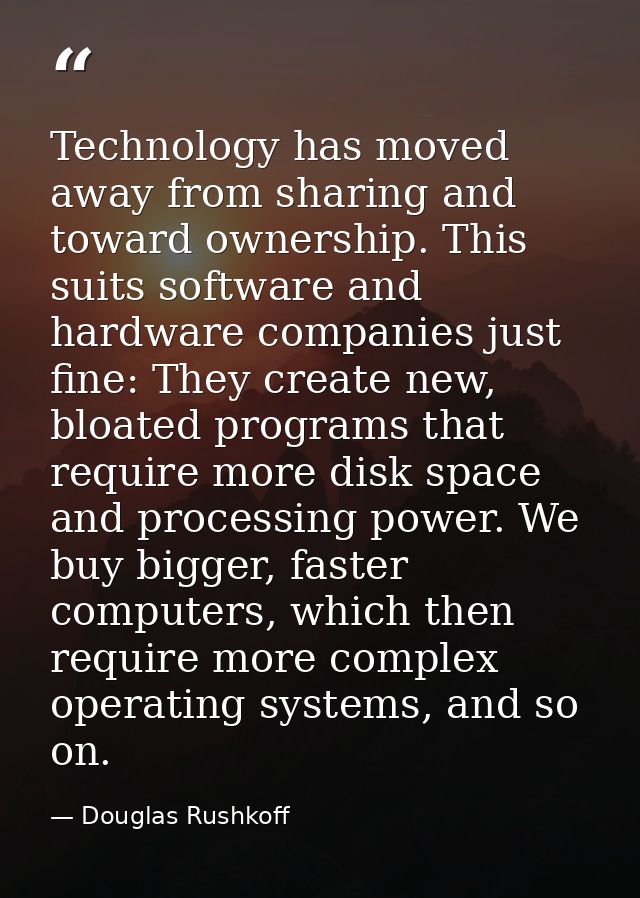 Technology has moved away from sharing and toward ownership. This suits software and hardware companies just fine: They  — Douglas Rushkoff