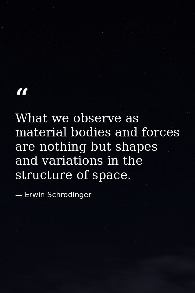What we observe as material bodies and forces are nothing but shapes and variations in the structure of space. — Erwin Schrodinger