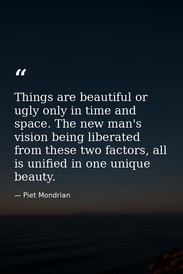 Things are beautiful or ugly only in time and space. The new man's vision being liberated from these two factors, all is — Piet Mondrian