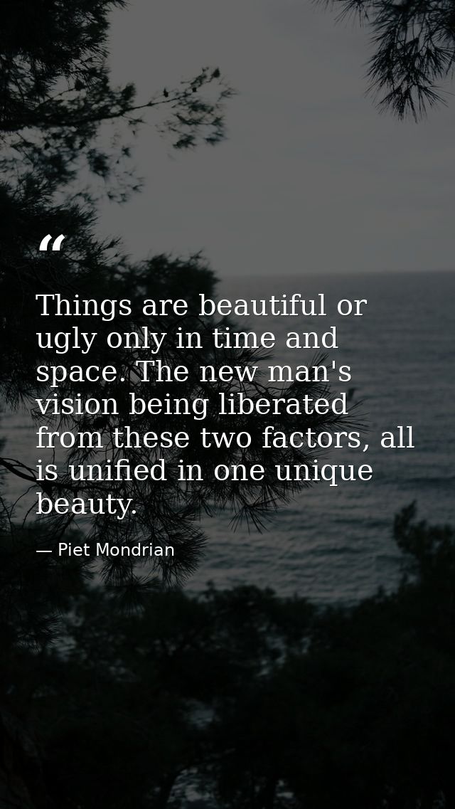 Things are beautiful or ugly only in time and space. The new man's vision being liberated from these two factors, all is — Piet Mondrian