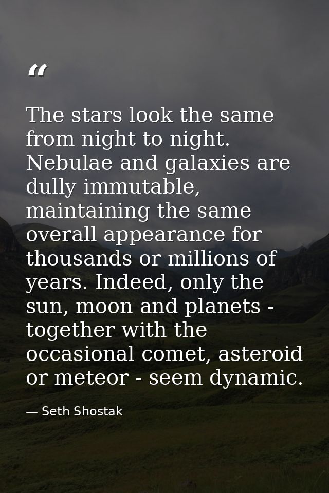 The stars look the same from night to night. Nebulae and galaxies are dully immutable, maintaining the same overall appe — Seth Shostak