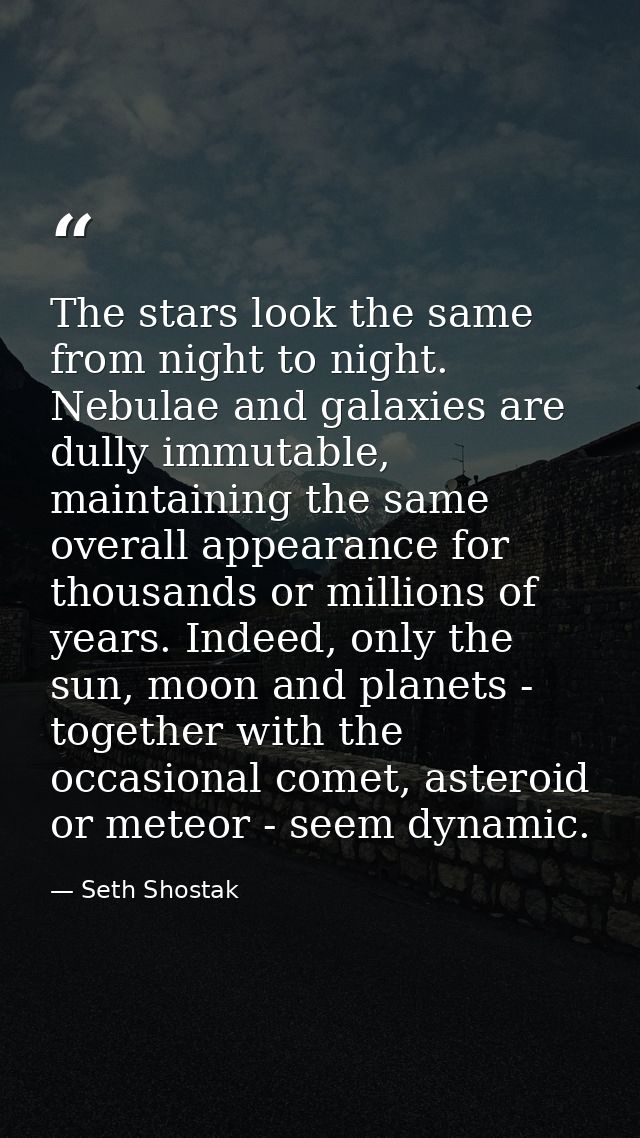 The stars look the same from night to night. Nebulae and galaxies are dully immutable, maintaining the same overall appe — Seth Shostak