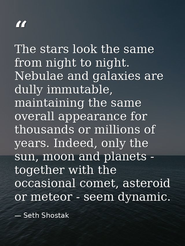 The stars look the same from night to night. Nebulae and galaxies are dully immutable, maintaining the same overall appe — Seth Shostak