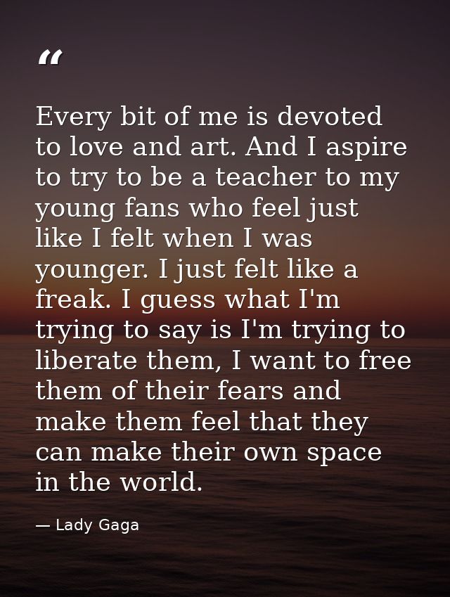 Every bit of me is devoted to love and art. And I aspire to try to be a teacher to my young fans who feel just like I fe — Lady Gaga